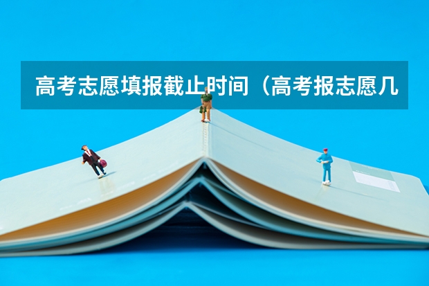 高考志愿填报截止时间（高考报志愿几号结束）