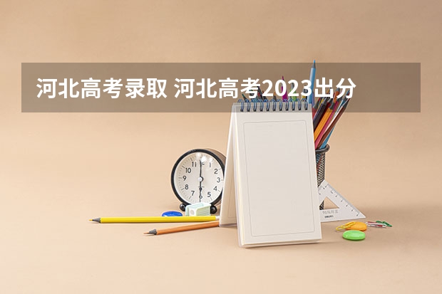 河北高考录取 河北高考2023出分时间