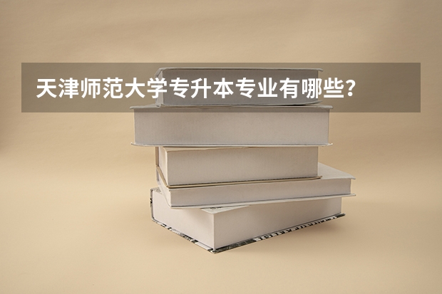 天津师范大学专升本专业有哪些?