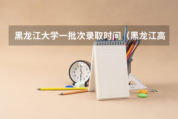 黑龙江大学一批次录取时间(黑龙江高考录取时间表)