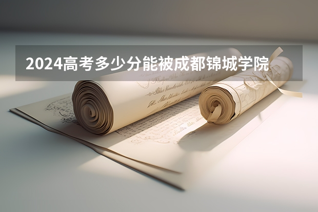 2024高考多少分能被成都锦城学院录取