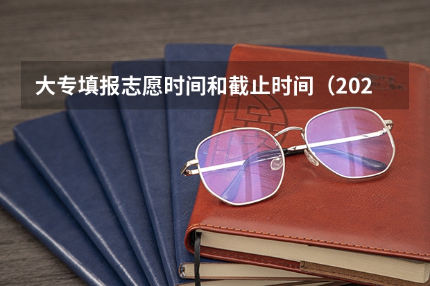 大专填报志愿时间和截止时间（2023高考专科报考时间和截止时间）