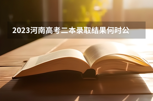 2023河南高考二本录取结果何时公布？ 河南省高考录取时间