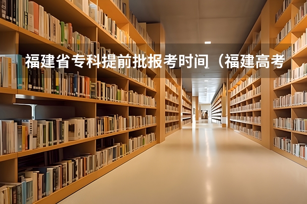 福建省专科提前批报考时间（福建高考志愿填报时间）