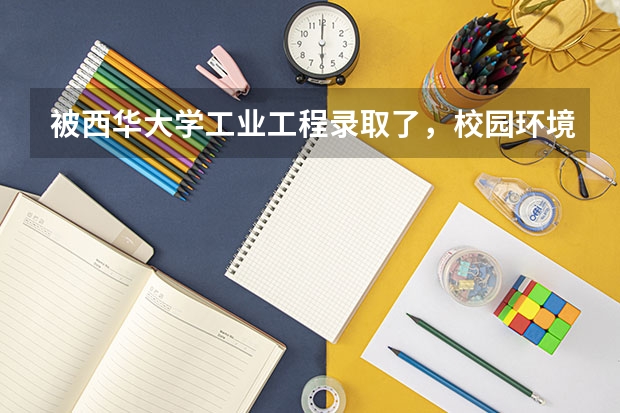 被西华大学工业工程录取了,校园环境食宿,校风学风怎么样呀