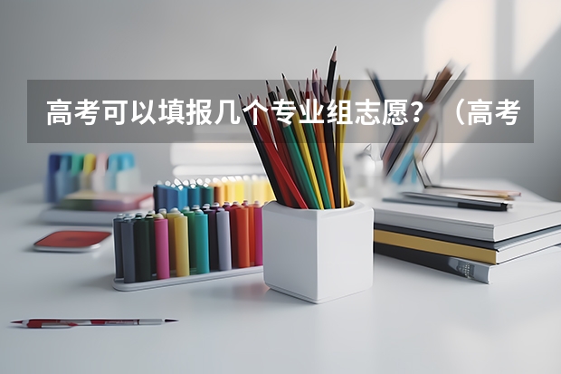 高考可以填报几个专业组志愿？（高考志愿一个学校可以填几个专业？）