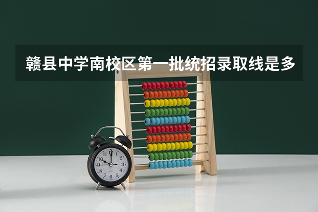 赣县中学南校区第一批统招录取线是多少分？