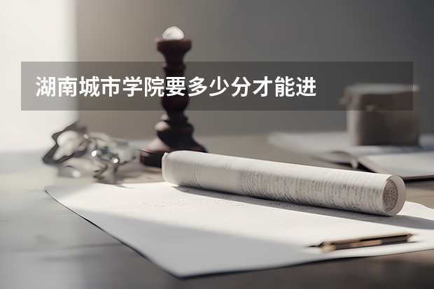 湖南城市学院要多少分才能进