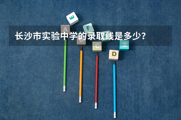 长沙市实验中学的录取线是多少?