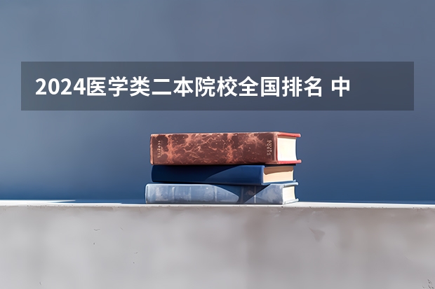 2024医学类二本院校全国排名 中国医学专业大学排名
