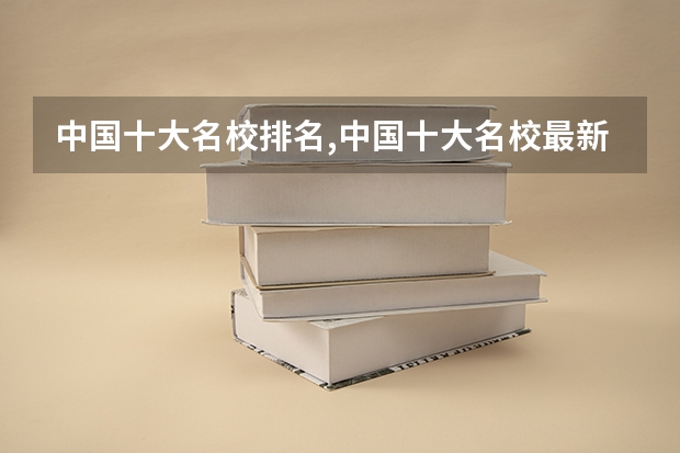 中国十大名校排名,中国十大名校最新排名大学（全国本科大学排名一览表）