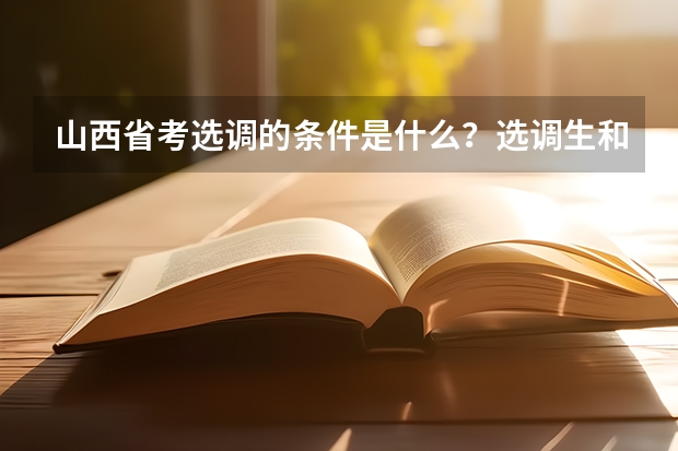 山西省考选调的条件是什么?选调生和公务员有什么区别?