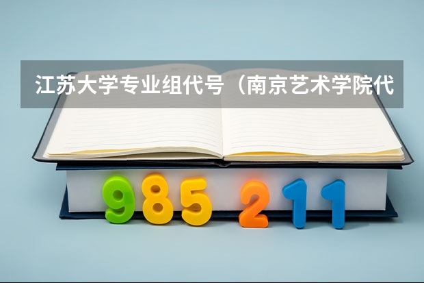 江苏大学专业组代号（南京艺术学院代码）