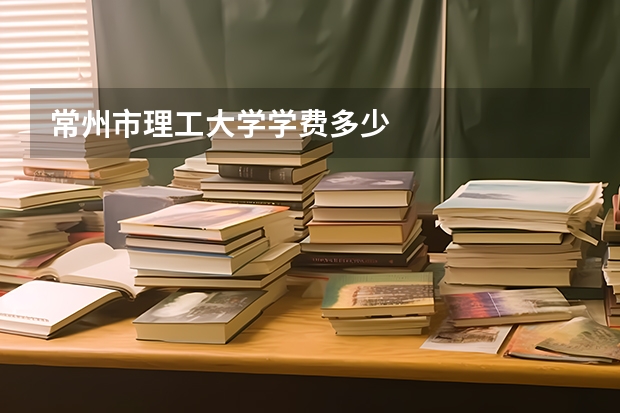 常州市理工大学学费多少