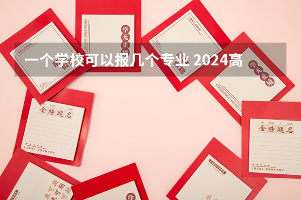 一个学校可以报几个专业 2024高考志愿设置 高考填报志愿时专业填几个