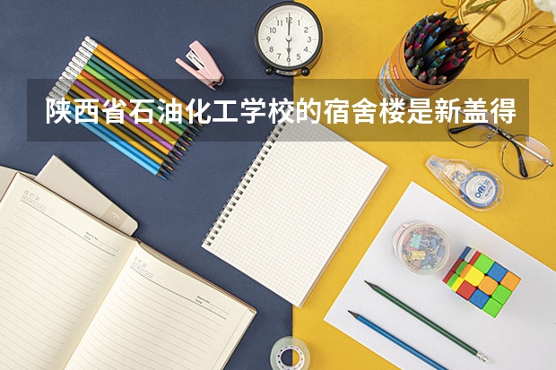 陕西省石油化工学校的宿舍楼是新盖得吗?怎么样啊?