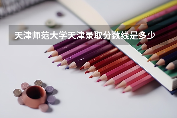 天津师范大学天津录取分数线是多少 天津师范大学天津招生人数是多少