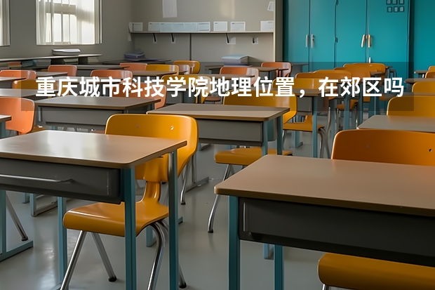 重庆城市科技学院地理位置,在郊区吗