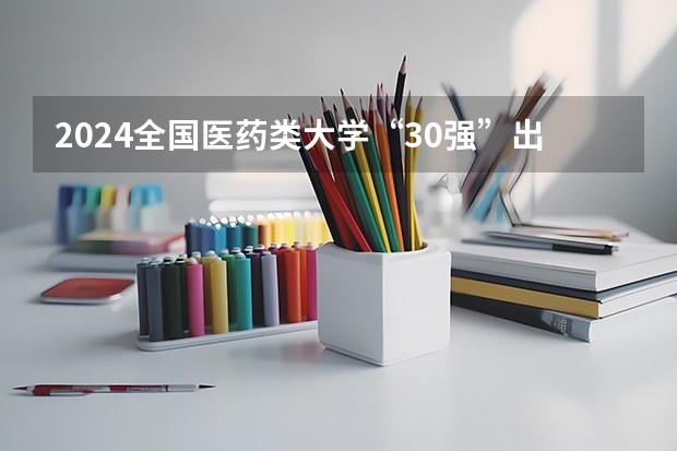 2024全国医药类大学“30强”出炉!协和稳居榜首,中国医大仅排第九 医学类大学排名