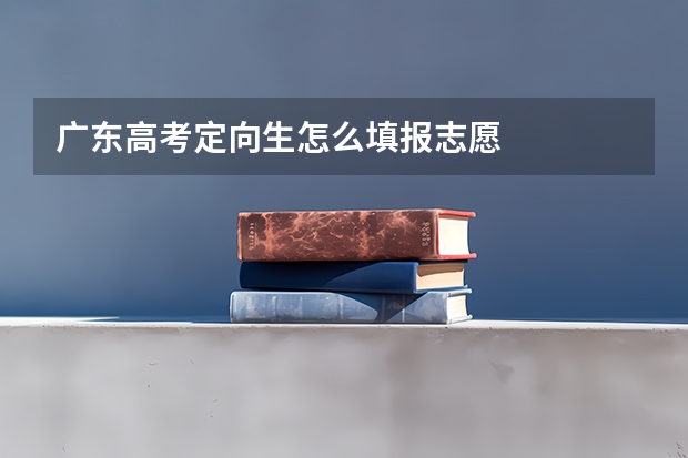 广东高考定向生怎么填报志愿