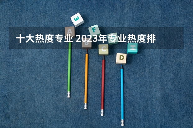 十大热度专业 2023年专业热度排行