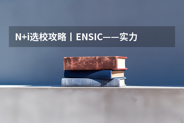 N+i选校攻略丨ENSIC——实力远大于名气的化工类学校(法国工程师学院排名中文版法国工程师院校联盟简介)