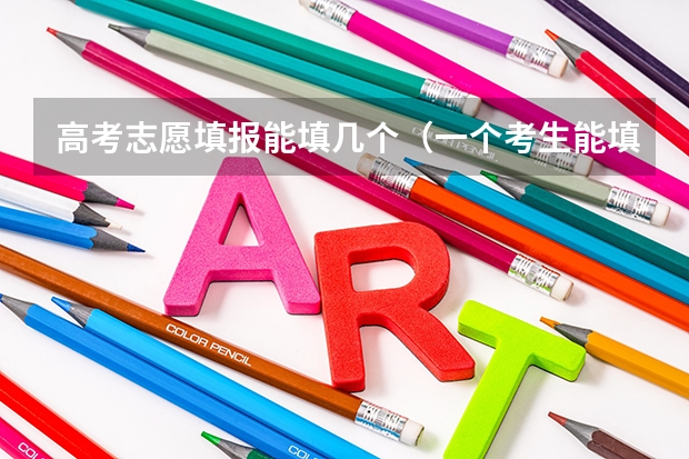 高考志愿填报能填几个(一个考生能填几个志愿)