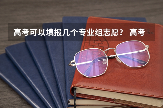 高考可以填报几个专业组志愿？ 高考专业可以填几个