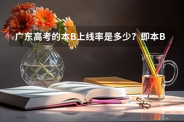 广东高考的本B上线率是多少？即本B线以上人数占了全部考生的百分之多少？？