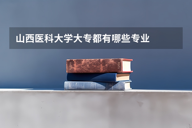 山西医科大学大专都有哪些专业