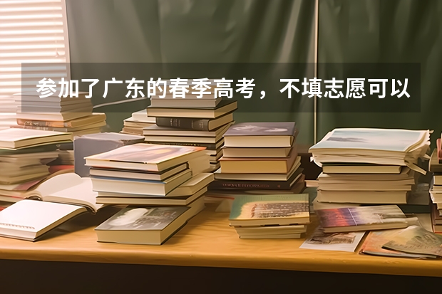 参加了广东的春季高考，不填志愿可以吗？