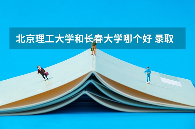 北京理工大学和长春大学哪个好 录取分数线对比一览