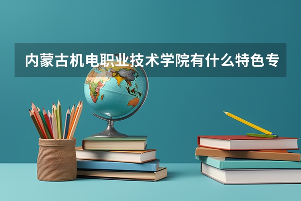 内蒙古机电职业技术学院有什么特色专业？
