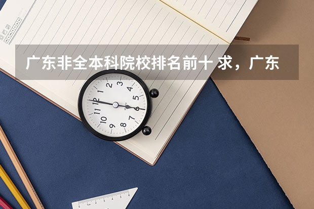 广东非全本科院校排名前十 求，广东省排在前十的大学。按顺序拜托各位大神