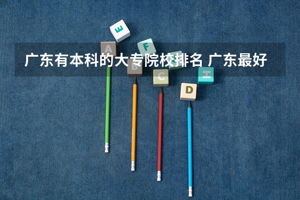 广东有本科的大专院校排名 广东最好的专科学校排名
