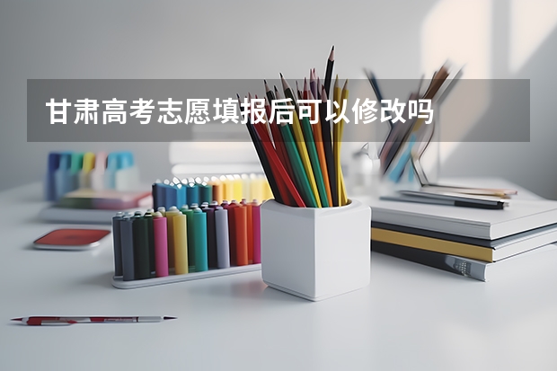 甘肃高考志愿填报后可以修改吗