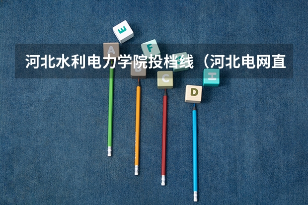 河北水利电力学院投档线（河北电网直招院校排名）