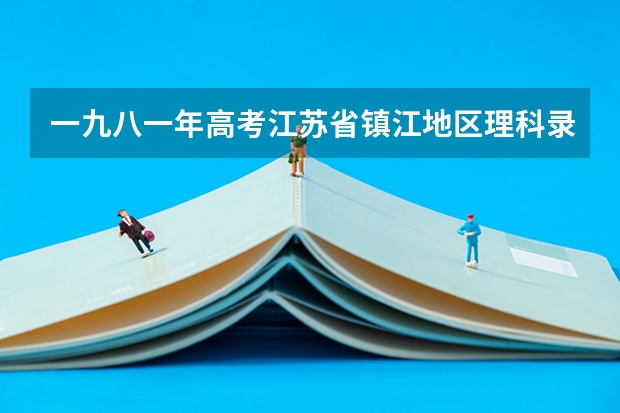 一九八一年高考江苏省镇江地区理科录取分数线 镇江高考情况