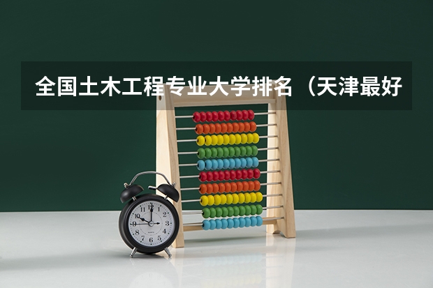 全国土木工程专业大学排名（天津最好的10所大学）