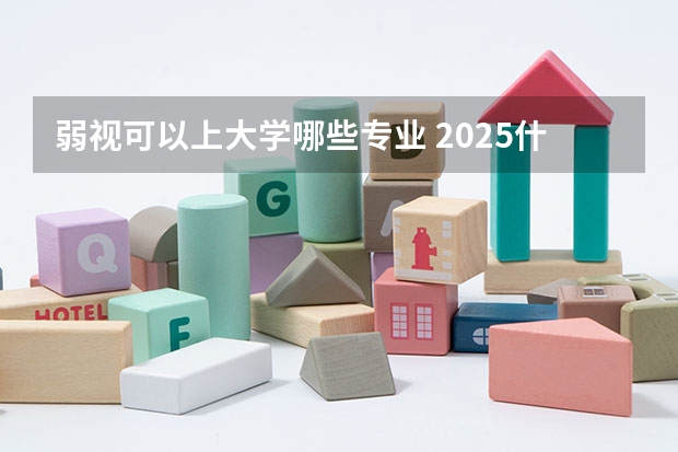 弱视可以上大学哪些专业 2025什么专业不能选