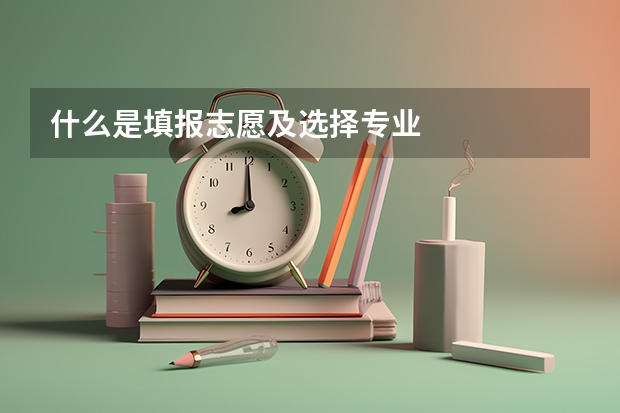 什么是填报志愿及选择专业