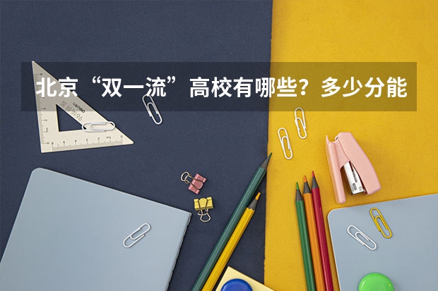 北京“双一流”高校有哪些?多少分能上?在京录取数据大盘点!