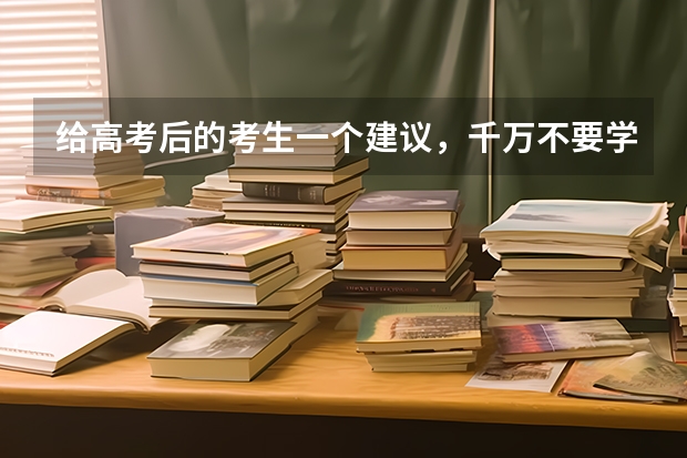 给高考后的考生一个建议，千万不要学什么专业？