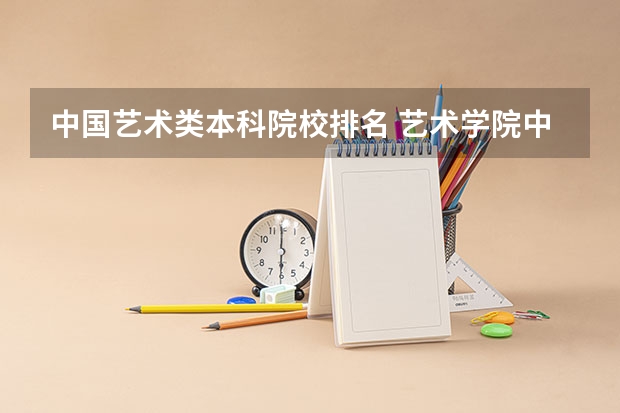 中国艺术类本科院校排名 艺术学院中国排名
