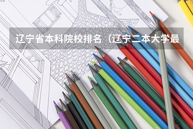 辽宁省本科院校排名（辽宁二本大学最新排名）