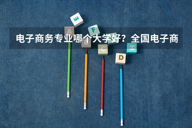电子商务专业哪个大学好?全国电子商务专业大学排行榜