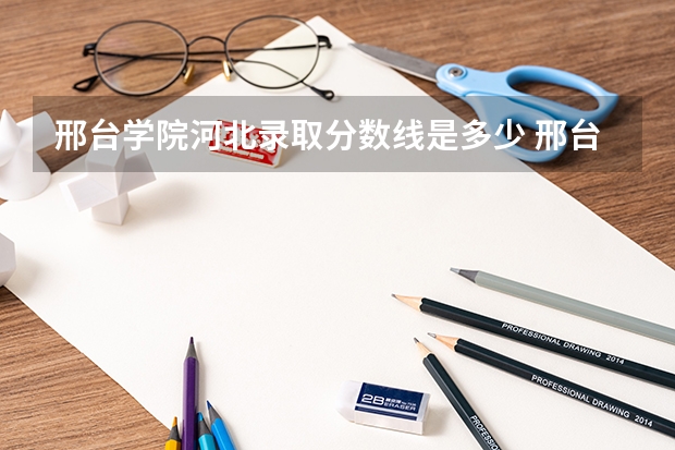 邢台学院河北录取分数线是多少 邢台学院河北招生人数是多少