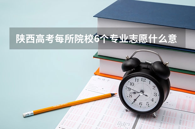 陕西高考每所院校6个专业志愿什么意思