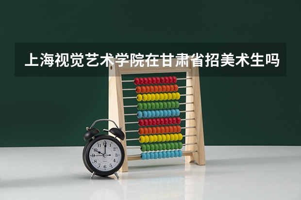 上海视觉艺术学院在甘肃省招美术生吗