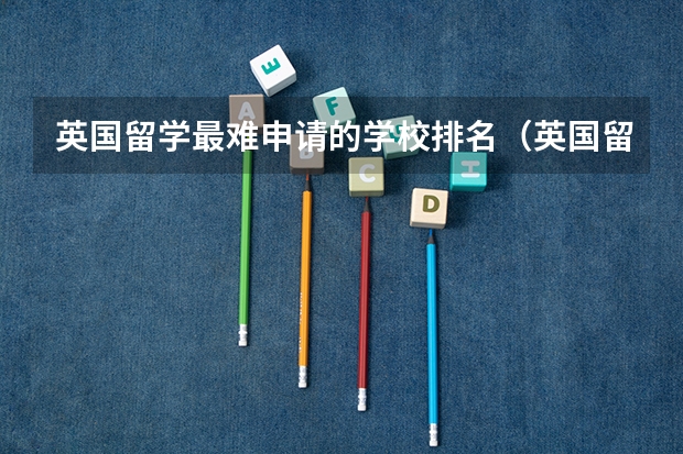 英国留学最难申请的学校排名(英国留学各学校费用排名)